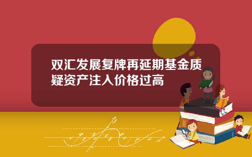 双汇发展复牌再延期基金质疑资产注入价格过高