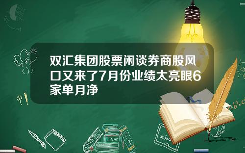 双汇集团股票闲谈券商股风口又来了7月份业绩太亮眼6家单月净
