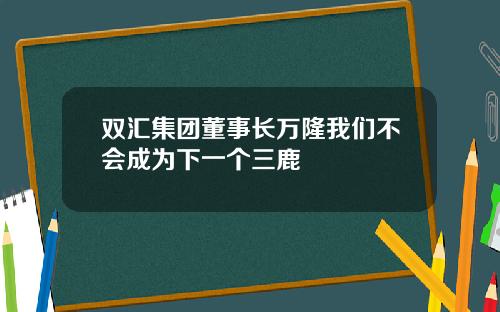 双汇集团董事长万隆我们不会成为下一个三鹿