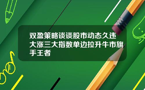 双盈策略谈谈股市动态久违大涨三大指数单边拉升牛市旗手王者