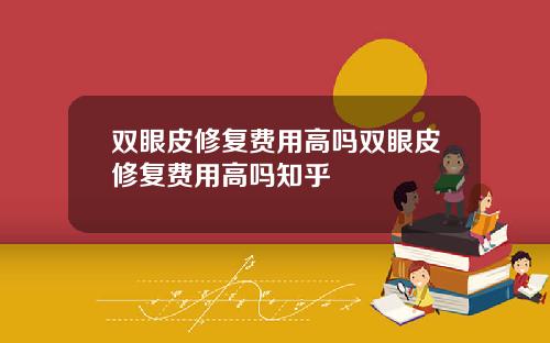 双眼皮修复费用高吗双眼皮修复费用高吗知乎