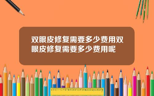 双眼皮修复需要多少费用双眼皮修复需要多少费用呢