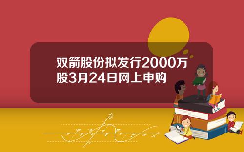 双箭股份拟发行2000万股3月24日网上申购