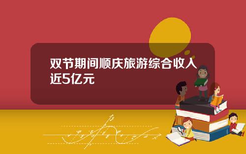 双节期间顺庆旅游综合收入近5亿元