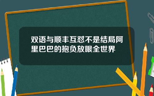 双语与顺丰互怼不是结局阿里巴巴的抱负放眼全世界