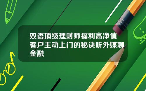 双语顶级理财师福利高净值客户主动上门的秘诀听外媒聊金融