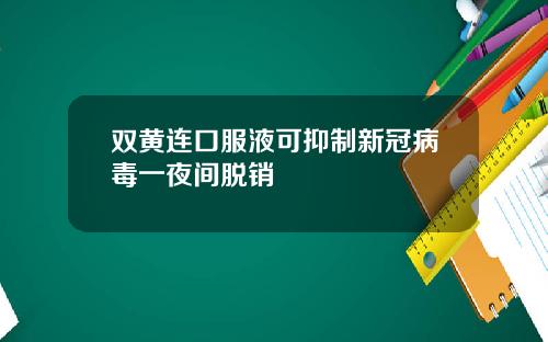 双黄连口服液可抑制新冠病毒一夜间脱销