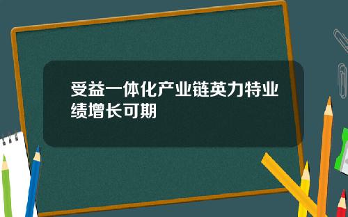 受益一体化产业链英力特业绩增长可期