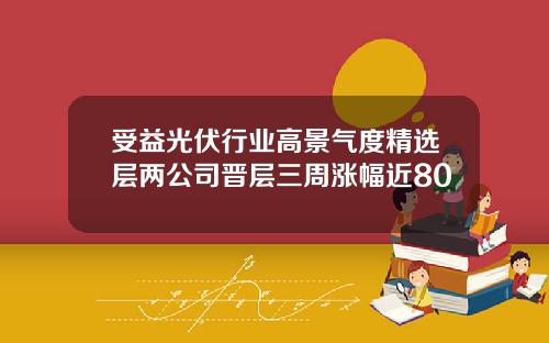 受益光伏行业高景气度精选层两公司晋层三周涨幅近80