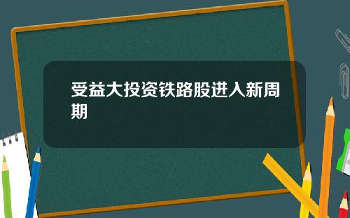 受益大投资铁路股进入新周期