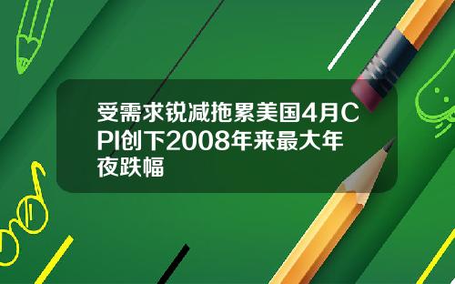 受需求锐减拖累美国4月CPI创下2008年来最大年夜跌幅
