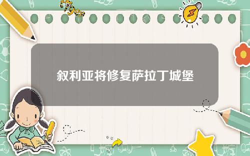 叙利亚将修复萨拉丁城堡