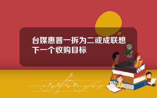 台媒惠普一拆为二或成联想下一个收购目标