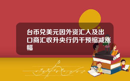 台币兑美元因外资汇入及出口商汇收升央行仍干预缩减涨幅