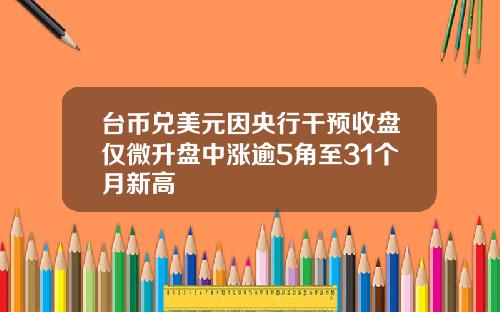 台币兑美元因央行干预收盘仅微升盘中涨逾5角至31个月新高