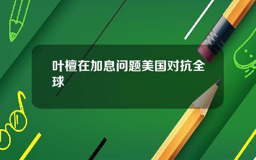 叶檀在加息问题美国对抗全球