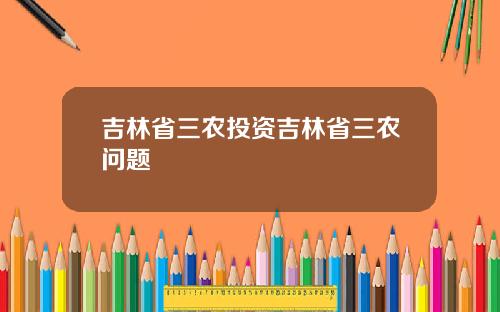吉林省三农投资吉林省三农问题