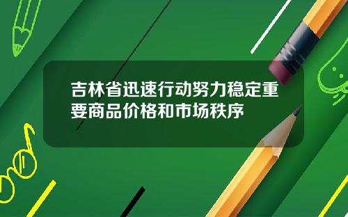 吉林省迅速行动努力稳定重要商品价格和市场秩序