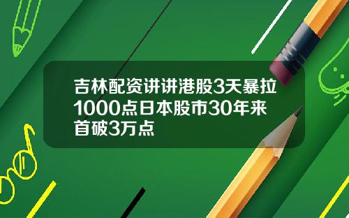 吉林配资讲讲港股3天暴拉1000点日本股市30年来首破3万点