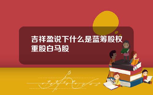 吉祥盈说下什么是蓝筹股权重股白马股