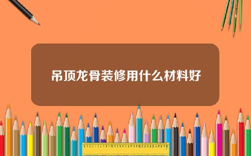 吊顶龙骨装修用什么材料好