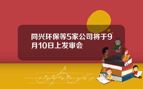 同兴环保等5家公司将于9月10日上发审会