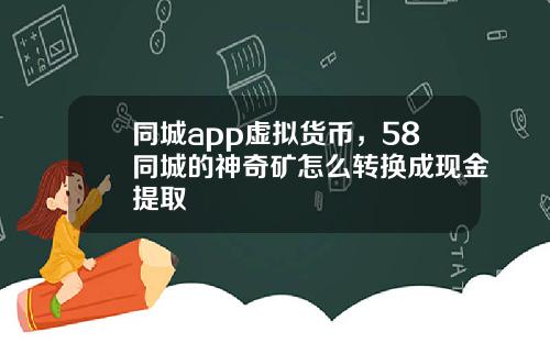 同城app虚拟货币，58同城的神奇矿怎么转换成现金提取