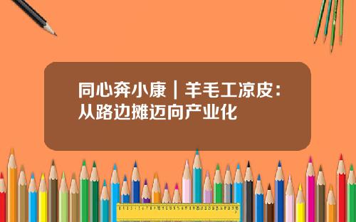 同心奔小康｜羊毛工凉皮：从路边摊迈向产业化