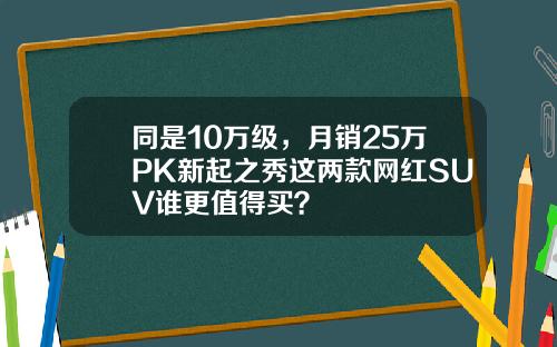 同是10万级，月销25万PK新起之秀这两款网红SUV谁更值得买？