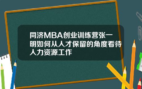 同济MBA创业训练营张一明如何从人才保留的角度看待人力资源工作