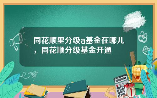 同花顺里分级a基金在哪儿，同花顺分级基金开通