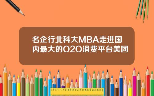 名企行北科大MBA走进国内最大的O2O消费平台美团