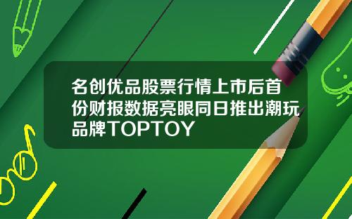 名创优品股票行情上市后首份财报数据亮眼同日推出潮玩品牌TOPTOY