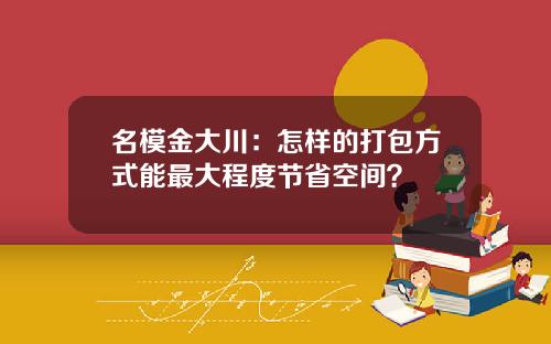 名模金大川：怎样的打包方式能最大程度节省空间？