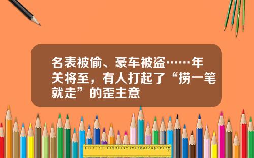 名表被偷、豪车被盗……年关将至，有人打起了“捞一笔就走”的歪主意