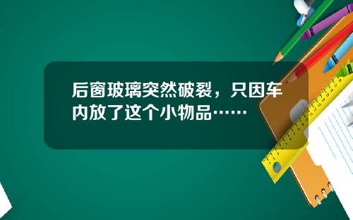 后窗玻璃突然破裂，只因车内放了这个小物品……