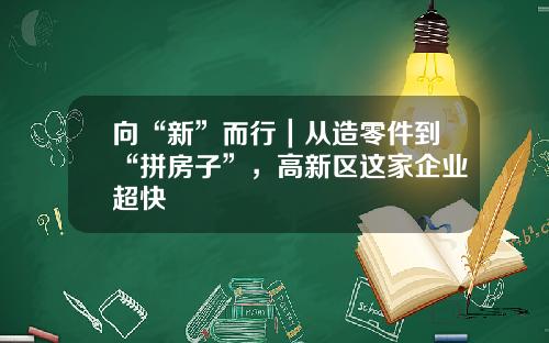 向“新”而行｜从造零件到“拼房子”，高新区这家企业超快