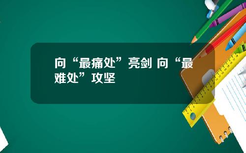 向“最痛处”亮剑 向“最难处”攻坚