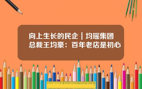向上生长的民企｜均瑶集团总裁王均豪：百年老店是初心
