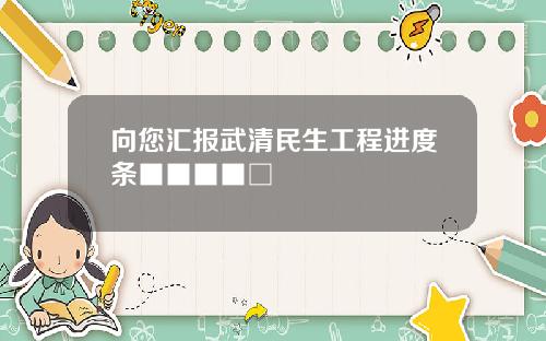 向您汇报武清民生工程进度条■■■■□