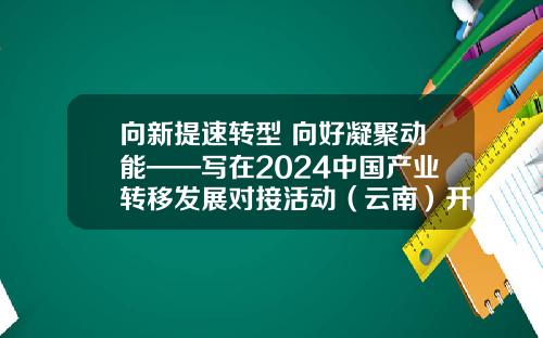 向新提速转型 向好凝聚动能——写在2024中国产业转移发展对接活动（云南）开幕之际