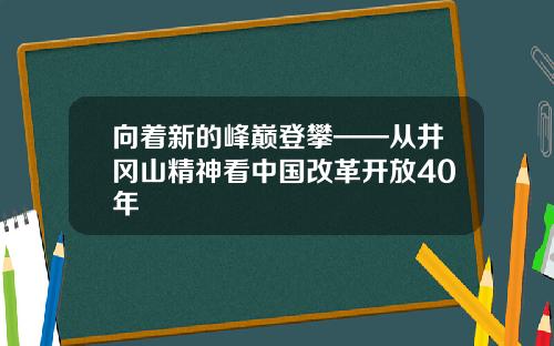 向着新的峰巅登攀——从井冈山精神看中国改革开放40年