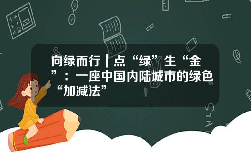 向绿而行｜点“绿”生“金”：一座中国内陆城市的绿色“加减法”