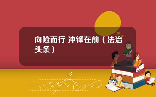 向险而行 冲锋在前（法治头条）