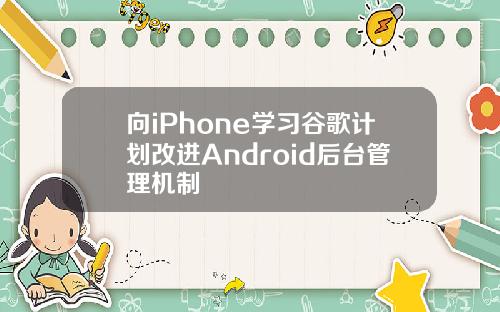 向iPhone学习谷歌计划改进Android后台管理机制