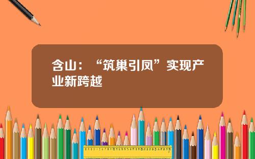 含山：“筑巢引凤”实现产业新跨越