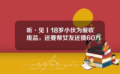 听·见丨18岁小伙为爱收废品，还要帮女友还债60万