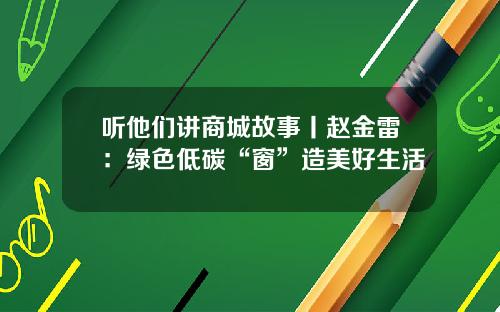 听他们讲商城故事丨赵金雷：绿色低碳“窗”造美好生活