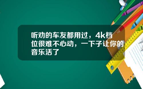 听劝的车友都用过，4k档位很难不心动，一下子让你的音乐活了