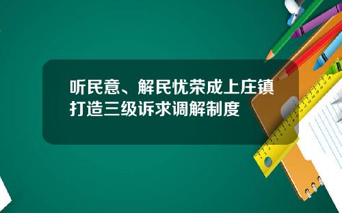 听民意、解民忧荣成上庄镇打造三级诉求调解制度